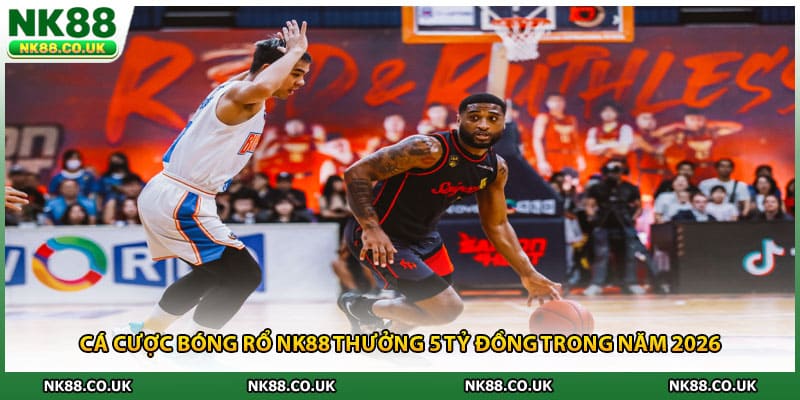 Cá Cược Bóng Rổ NK88 Thưởng 5 Tỷ Đồng Trong Năm 2026