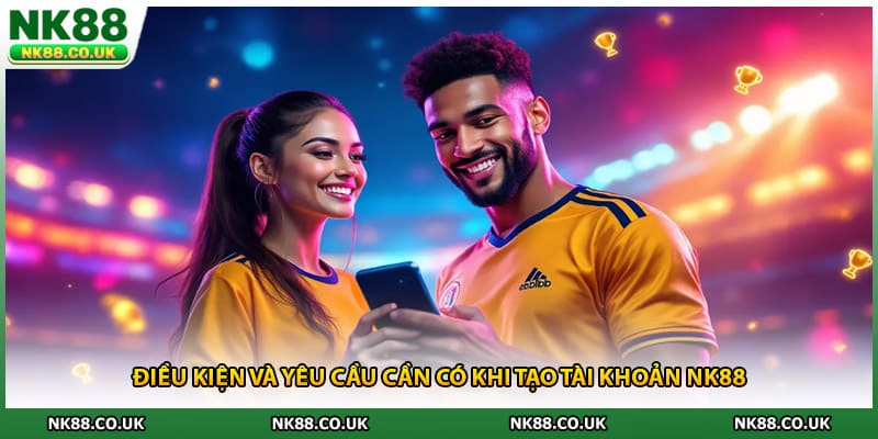 Điều kiện và yêu cầu cần có khi tạo tài khoản NK88